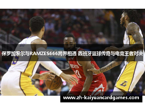 保罗加索尔与RAMZES666跨界相遇 西班牙篮球传奇与电竞王者对决