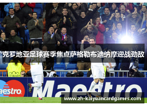 克罗地亚足球赛季焦点萨格勒布迪纳摩迎战劲敌